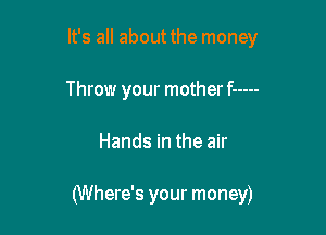 It's all about the money
Throw your motherf -----

Hands in the air

(Where's your money)