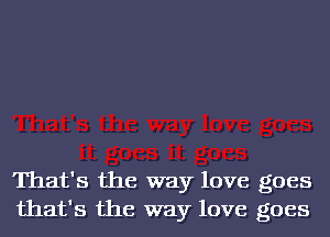 That's the way love goes
that's the way love goes