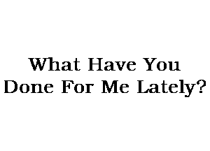 What Have You
Done For Me Lately?