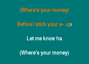 (Where's your money)
Beforel stick your a-- up

Let me know ha

(Where's your money)