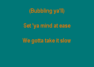 (Bubbling ya'll)

Set 'ya mind at ease

We gotta take it slow