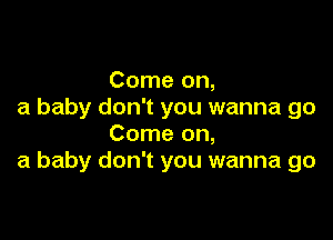 Come on,
a baby don't you wanna go

Come on,
a baby don't you wanna go
