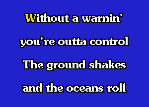 Without a wamin'
you're outta control
The ground Shaka

and the oceans roll