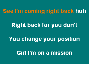 See I'm coming right back huh
Right back for you don't
You change your position

Girl I'm on a mission