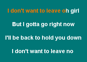 I don't want to leave oh girl

But I gotta go right now

I'll be back to hold you down

I don't want to leave no