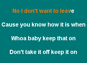 No I don't want to leave
Cause you know how it is when
Whoa baby keep that on

Don't take it off keep it on