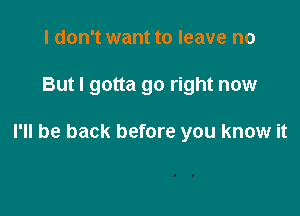 I don't want to leave no

But I gotta go right now

I'll be back before you know it