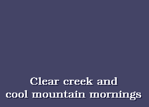 Clear creek and
cool mountain mornings