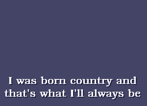 I was born country and
that's What I'll always be