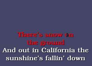 And out in California the
sunshjne's falljn' down