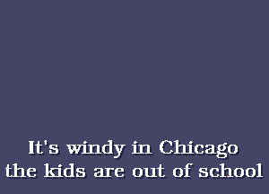 It's Windy in Chicago
the kids are out of school