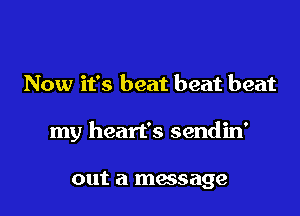 Now it's beat beat beat

my heart's sendin'

out a massage