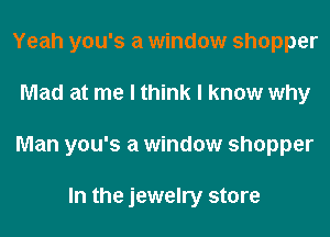 Yeah you's a window shopper
Mad at me I think I know why
Man you's a window shopper

In the jewelry store