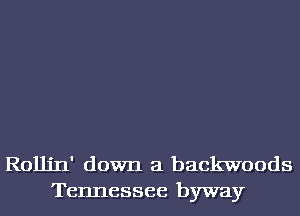 RolJJ'Il' down a backwoods
Tennessee byway