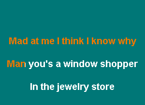 Mad at me I think I know why

Man you's a window shopper

In the jewelry store