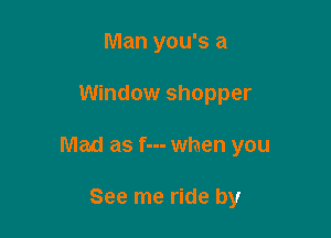 Man you's a

Window shopper

Mad as f--- when you

See me ride by