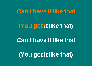 Can I have it like that
(You got it like that)

Can I have it like that

(You got it like that)