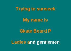 Trying to sunseek
My name is

Skate Board P

Ladies and gentlemen