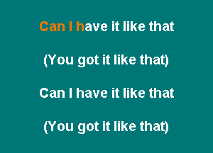 Can I have it like that
(You got it like that)

Can I have it like that

(You got it like that)