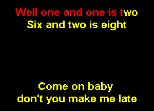 Well one and one is two
Six and two is eight

Come on baby
don't you make me late