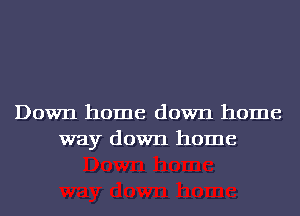 Down home down home
way down home