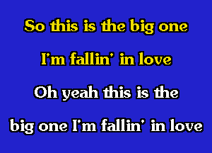 So this is the big one
I'm fallin' in love
Oh yeah this is the

big one I'm fallin' in love