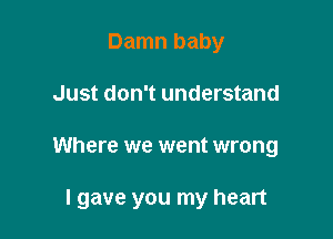 Damn baby

Just don't understand

Where we went wrong

I gave you my heart