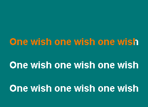 One wish one wish one wish

One wish one wish one wish

One wish one wish one wish