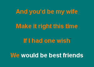 And you'd be my wife

Make it right this time
lfl had one wish

We would be best friends