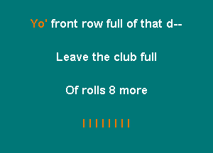 Yo' front row full of that d--

Leave the club full

0f rolls 8 more