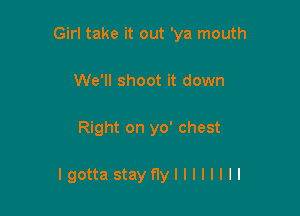 Girl take it out 'ya mouth
We'll shoot it down

Right on yo' chest

Igottastayflyllllllll