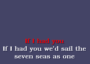 Ifl had you we'd sail the
seven seas as one