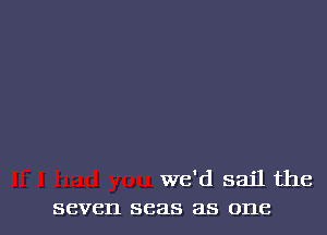 we'd sail the
seven seas as one