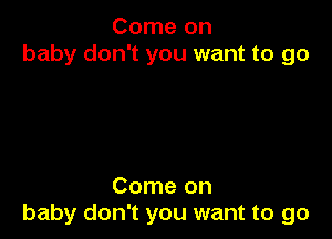 Come on
baby don't you want to 90

Come on
baby don't you want to go