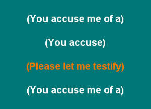 (You accuse me of a)

(You accuse)

(Please let me testify)

(You accuse me of a)