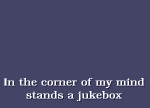 In the corner of my mind
stands a jukebox