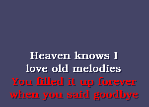 Heaven knows I
love old melodies

g