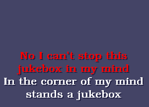 In the corner of my mind
stands a jukebox