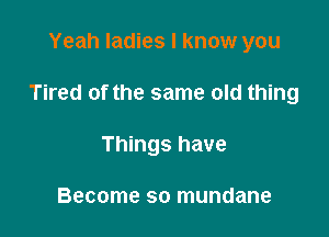 Yeah ladies I know you

Tired of the same old thing

Things have

Become so mundane