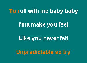 To roll with me baby baby
l'ma make you feel

Like you never felt

Unpredictable so try