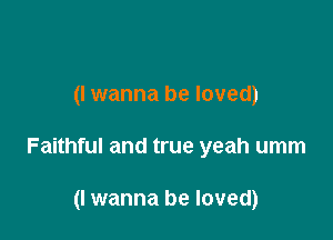 (I wanna be loved)

Faithful and true yeah umm

(I wanna be loved)