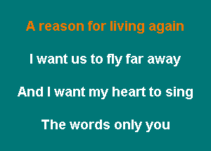 A reason for living again

I want us to fly far away

And I want my heart to sing

The words only you