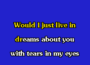 Would ljust live in

dreams about you

with tears in my eyae
