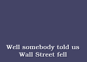 Well somebody told us
Wall Street fell