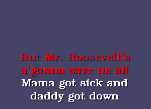 Mama got sick and
daddy got down