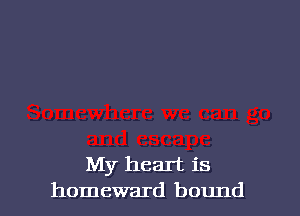 My heart is
homeward bound