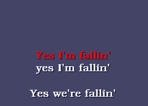 yes I'm falljn'

Yes we're fallin'