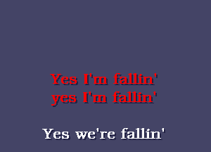 Yes we're fallin'