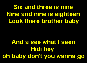 Six and three is nine
Nine and nine is eighteen
Look there brother baby

And a see what I seen
Hidi hey
oh baby don't you wanna go