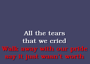 All the tears
that we cried